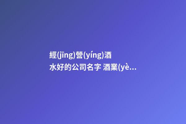 經(jīng)營(yíng)酒水好的公司名字 酒業(yè)高端好聽名,起名之家-第1張-公司起名-玄機(jī)派